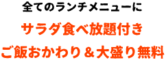 全てのランチメニューにサラダ食べ放題付きご飯おかわり＆大盛り無料